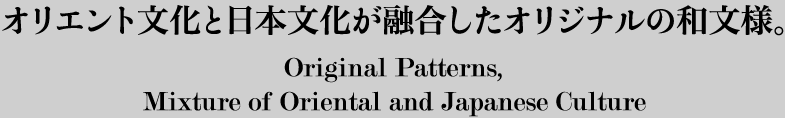 オリエント文化と日本文化が融合したオリジナルの和文様。 Original Patterns,Mixture of Oriental and Japanese Culture