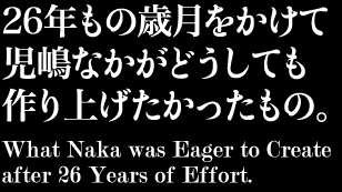 26年もの歳月をかけて児嶋なかがどうしても作り上げたかったもの。 What Naka was Eager to Create after 26 Years of Effort.