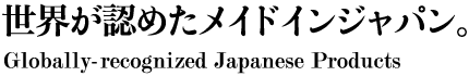 世界が認めたメイドインジャパン。 Globally-recognized Japanese Products